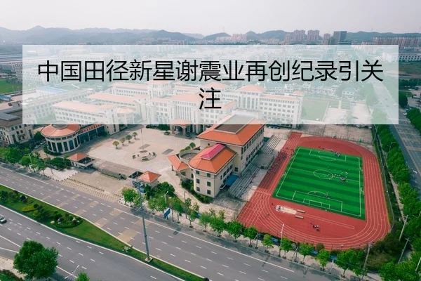 中国田径新星谢震业再创纪录引关注
