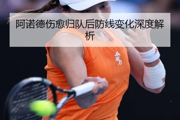 阿诺德伤愈归队后防线变化深度解析